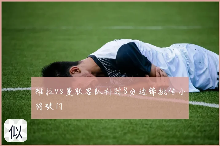 维拉vs曼联客队补时8分边锋挑传小将破门
