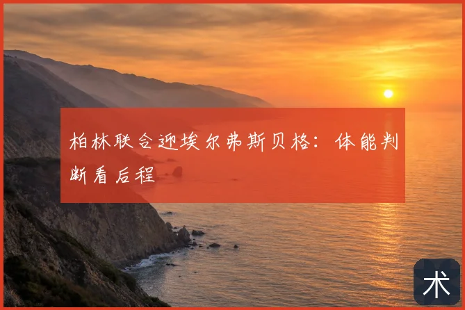 柏林联合迎埃尔弗斯贝格:体能判断看后程