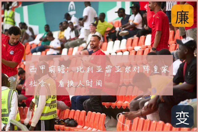西甲前瞻:比利亚雷亚尔对阵皇家社会,看换人时间
