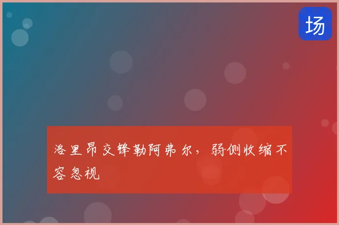洛里昂交锋勒阿弗尔，弱侧收缩不容忽视